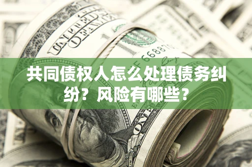 武汉共同债权人怎么处理债务纠纷？风险有哪些？
