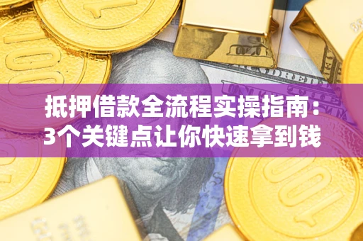 武汉抵押借款全流程实操指南：3个关键点让你快速拿到钱