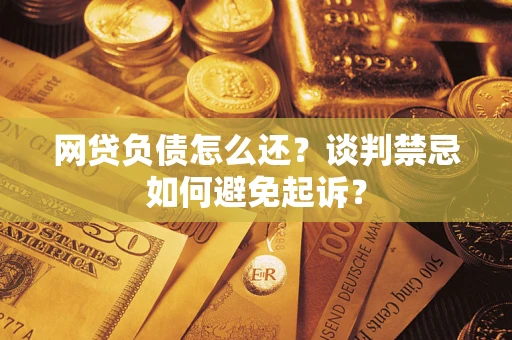 武汉网贷负债怎么还？谈判禁忌如何避免起诉？