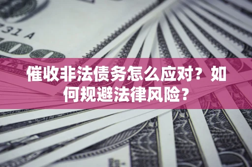 武汉催收非法债务怎么应对？如何规避法律风险？