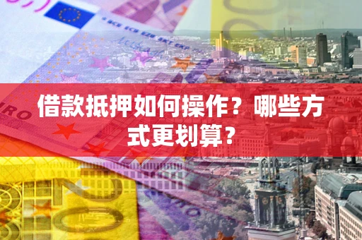 武汉借款抵押如何操作？哪些方式更划算？