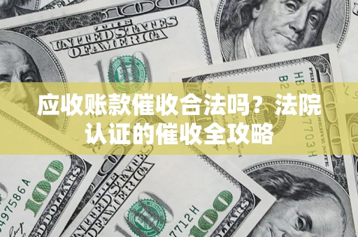 武汉应收账款催收合法吗？法院认证的催收全攻略