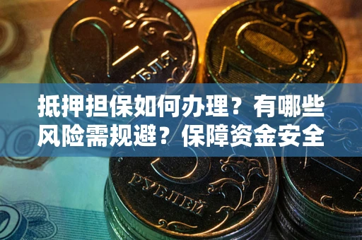 武汉抵押担保如何办理？有哪些风险需规避？保障资金安全