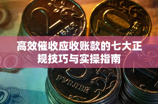 武汉高效催收应收账款的七大正规技巧与实操指南