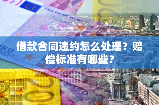 武汉借款合同违约怎么处理？赔偿标准有哪些？