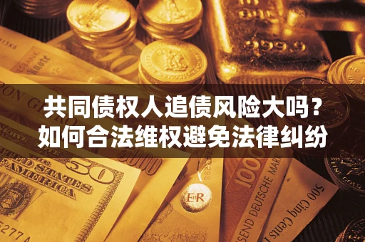 武汉共同债权人追债风险大吗?如何合法维权避免法律纠纷? 武汉共同债权人追债风险大吗?如何合法维权避免法律纠纷?