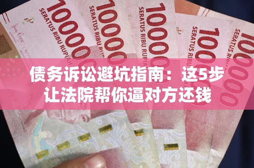 武汉债务诉讼避坑指南：这5步让法院帮你逼对方还钱