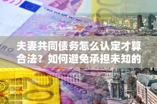 武汉夫妻共同债务怎么认定才算合法？如何避免承担未知的债务风险？