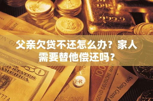 武汉父亲欠贷不还怎么办？家人需要替他偿还吗？