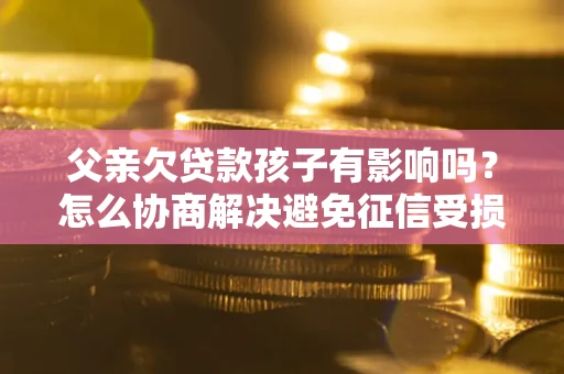 武汉父亲欠贷款孩子有影响吗？怎么协商解决避免征信受损？