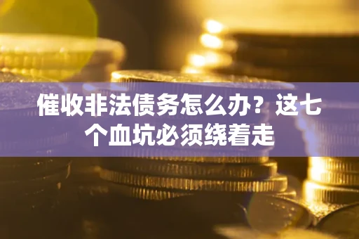 武汉催收非法债务怎么办？这七个血坑必须绕着走