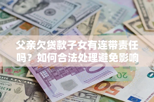 武汉父亲欠贷款子女有连带责任吗？如何合法处理避免影响？