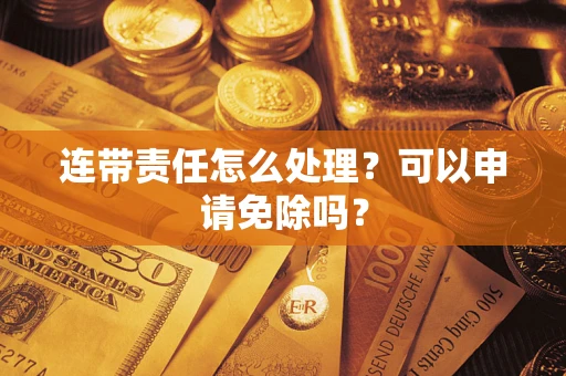 武汉连带责任怎么处理？可以申请免除吗？