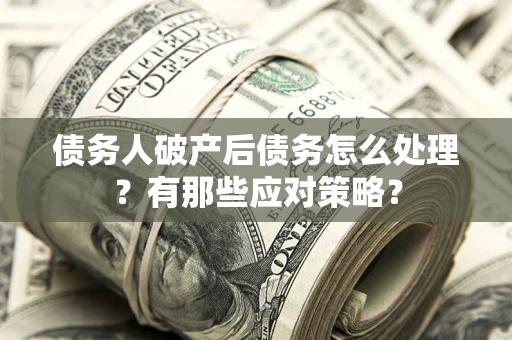 武汉债务人破产后债务怎么处理？有那些应对策略？