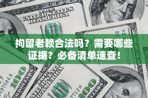 武汉拘留老赖合法吗？需要哪些证据？必备清单速查！