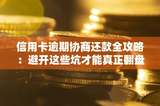 武汉信用卡逾期协商还款全攻略：避开这些坑才能真正翻盘